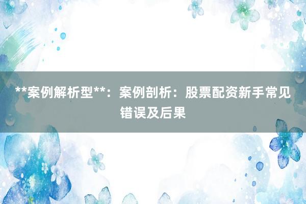 **案例解析型**：案例剖析：股票配资新手常见错误及后果