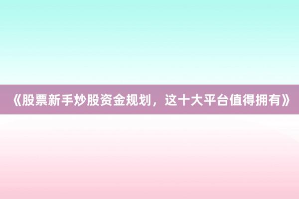 《股票新手炒股资金规划，这十大平台值得拥有》