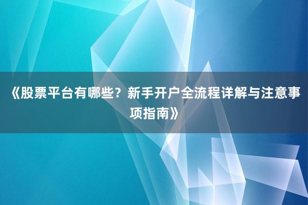 《股票平台有哪些？新手开户全流程详解与注意事项指南》
