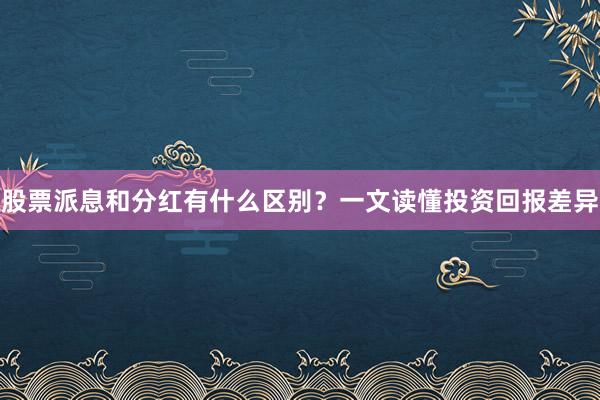 股票派息和分红有什么区别？一文读懂投资回报差异
