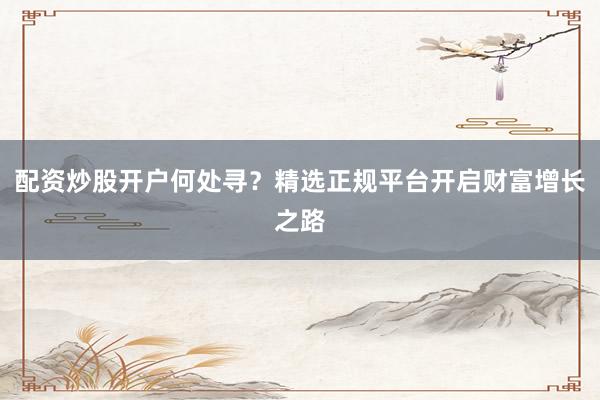 配资炒股开户何处寻？精选正规平台开启财富增长之路