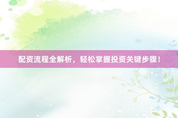 配资流程全解析，轻松掌握投资关键步骤！
