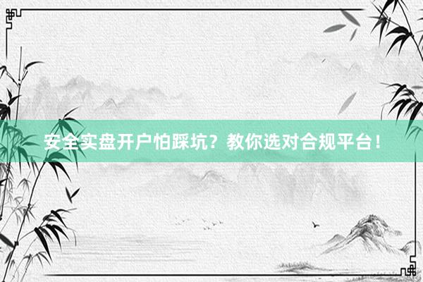 安全实盘开户怕踩坑？教你选对合规平台！
