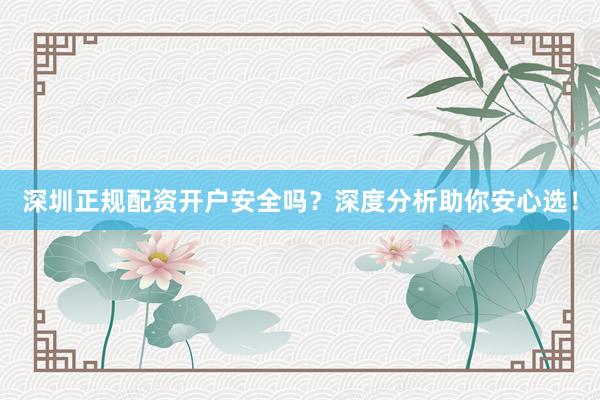 深圳正规配资开户安全吗？深度分析助你安心选！