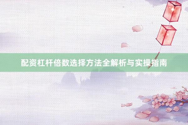 配资杠杆倍数选择方法全解析与实操指南