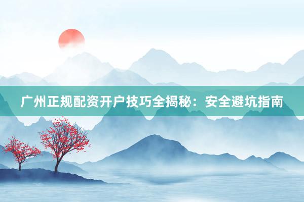 广州正规配资开户技巧全揭秘：安全避坑指南