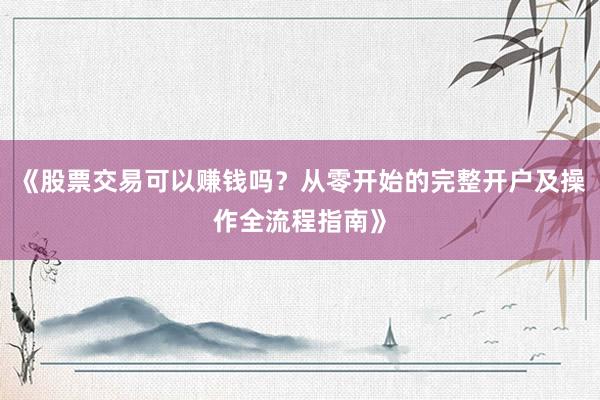 《股票交易可以赚钱吗？从零开始的完整开户及操作全流程指南》