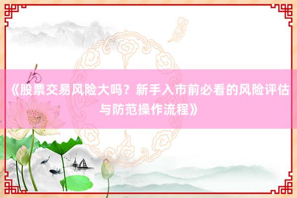 《股票交易风险大吗？新手入市前必看的风险评估与防范操作流程》