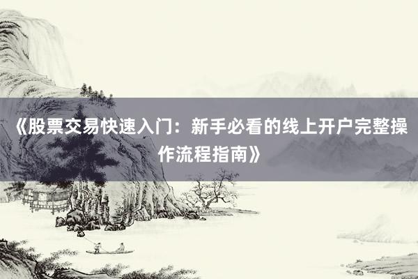 《股票交易快速入门：新手必看的线上开户完整操作流程指南》