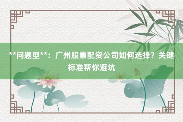 **问题型**：广州股票配资公司如何选择？关键标准帮你避坑