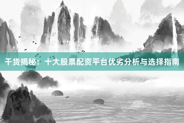 干货揭秘：十大股票配资平台优劣分析与选择指南