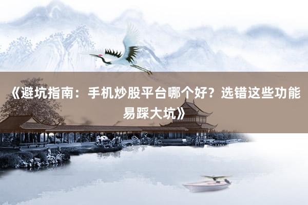 《避坑指南：手机炒股平台哪个好？选错这些功能易踩大坑》