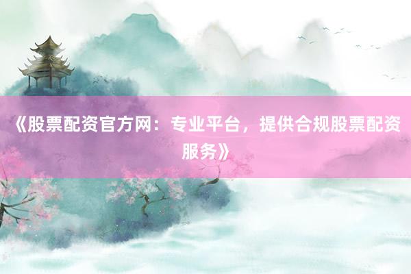 《股票配资官方网：专业平台，提供合规股票配资服务》