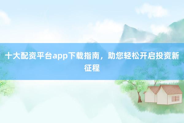 十大配资平台app下载指南，助您轻松开启投资新征程