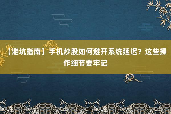 【避坑指南】手机炒股如何避开系统延迟？这些操作细节要牢记