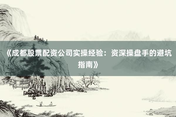 《成都股票配资公司实操经验：资深操盘手的避坑指南》