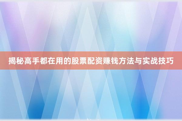揭秘高手都在用的股票配资赚钱方法与实战技巧