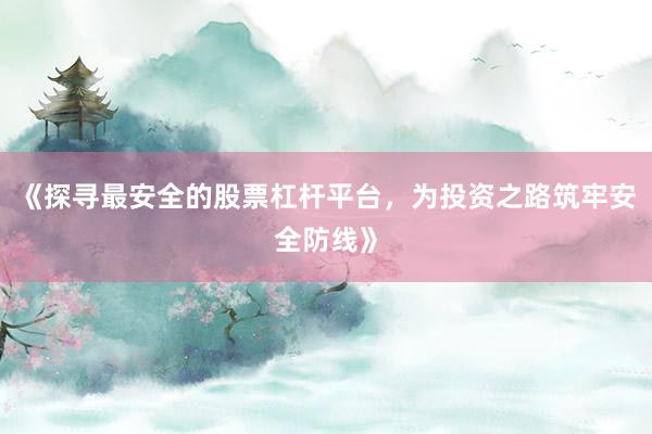 《探寻最安全的股票杠杆平台，为投资之路筑牢安全防线》