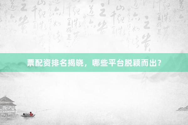 票配资排名揭晓，哪些平台脱颖而出？