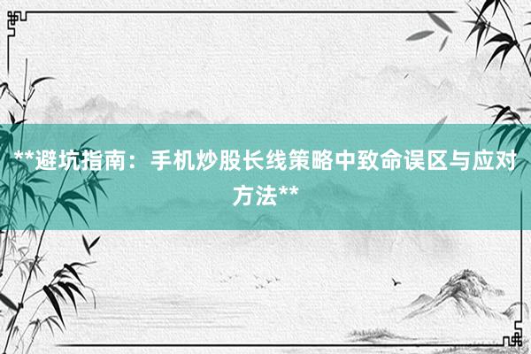 **避坑指南：手机炒股长线策略中致命误区与应对方法**