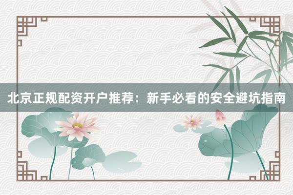 北京正规配资开户推荐：新手必看的安全避坑指南
