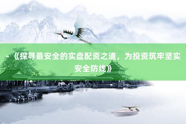 - 《探寻最安全的实盘配资之道，为投资筑牢坚实安全防线》