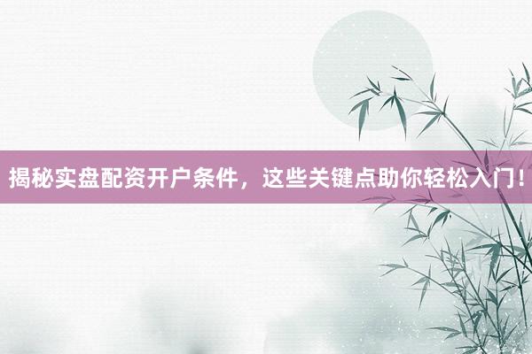 揭秘实盘配资开户条件，这些关键点助你轻松入门！