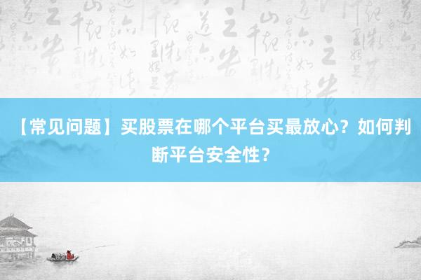 【常见问题】买股票在哪个平台买最放心？如何判断平台安全性？