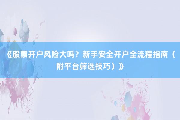 《股票开户风险大吗？新手安全开户全流程指南（附平台筛选技巧）》