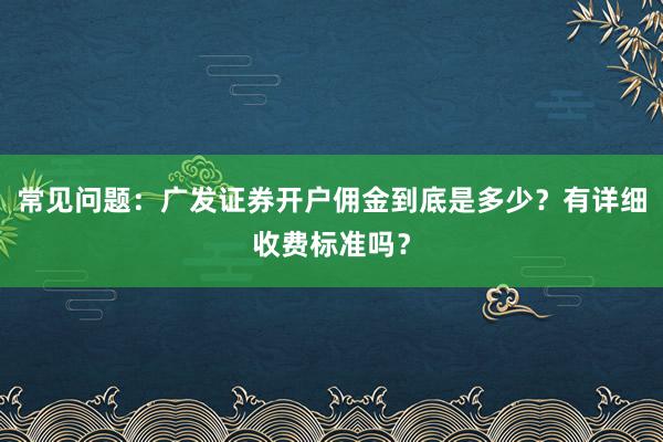 常见问题：广发证券开户佣金到底是多少？有详细收费标准吗？