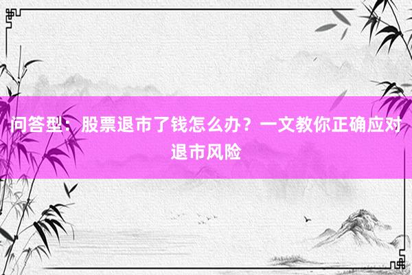 问答型：股票退市了钱怎么办？一文教你正确应对退市风险