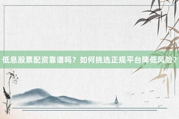 低息股票配资靠谱吗？如何挑选正规平台降低风险？