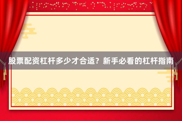 股票配资杠杆多少才合适？新手必看的杠杆指南