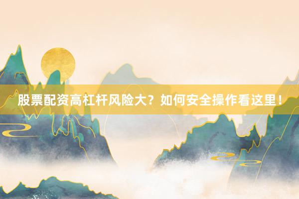 股票配资高杠杆风险大？如何安全操作看这里！