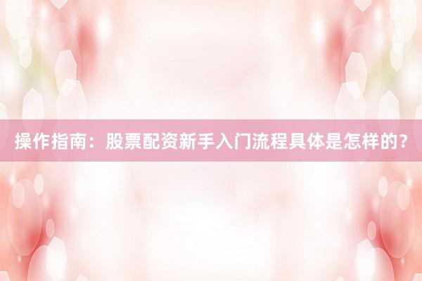 操作指南：股票配资新手入门流程具体是怎样的？