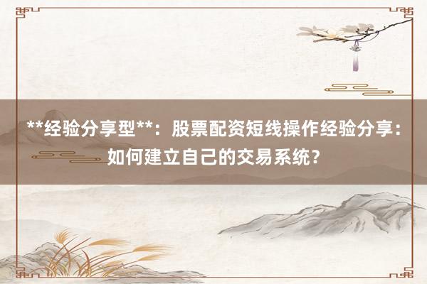 **经验分享型**：股票配资短线操作经验分享：如何建立自己的交易系统？