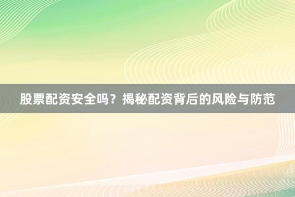 股票配资安全吗？揭秘配资背后的风险与防范
