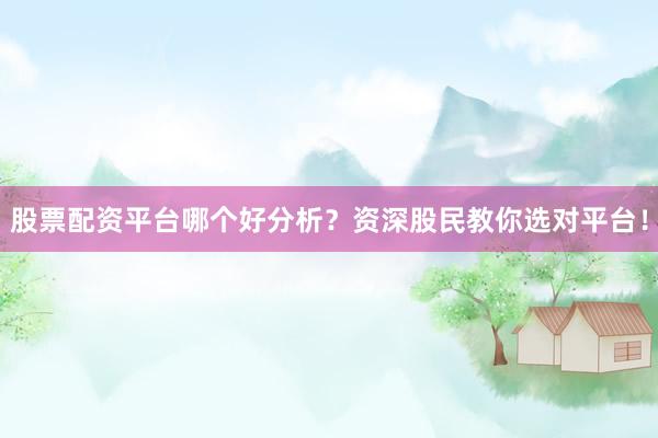 股票配资平台哪个好分析？资深股民教你选对平台！
