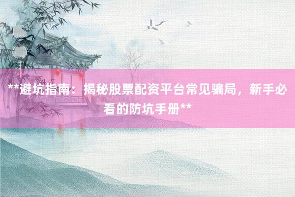 **避坑指南：揭秘股票配资平台常见骗局，新手必看的防坑手册**