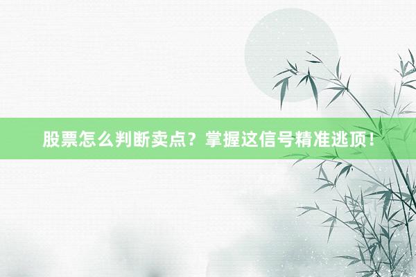 股票怎么判断卖点？掌握这信号精准逃顶！