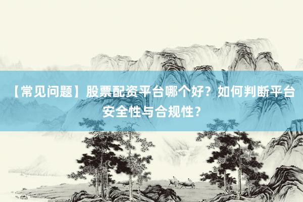 【常见问题】股票配资平台哪个好？如何判断平台安全性与合规性？