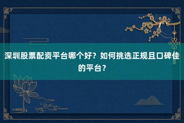 深圳股票配资平台哪个好？如何挑选正规且口碑佳的平台？