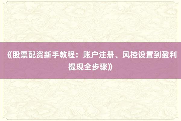 《股票配资新手教程：账户注册、风控设置到盈利提现全步骤》