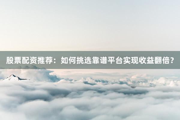 股票配资推荐：如何挑选靠谱平台实现收益翻倍？