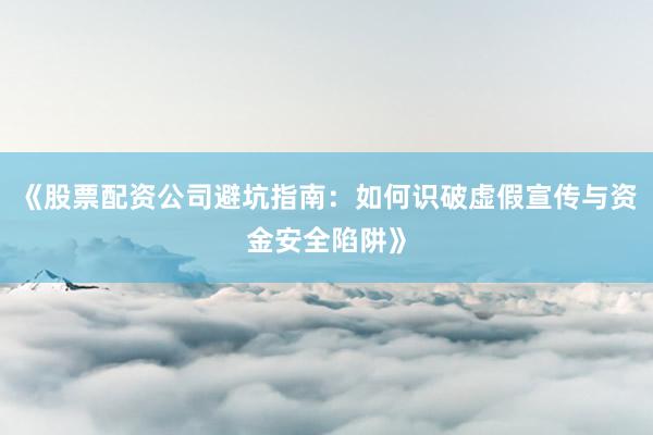 《股票配资公司避坑指南：如何识破虚假宣传与资金安全陷阱》