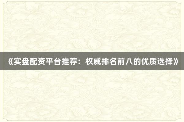 《实盘配资平台推荐：权威排名前八的优质选择》