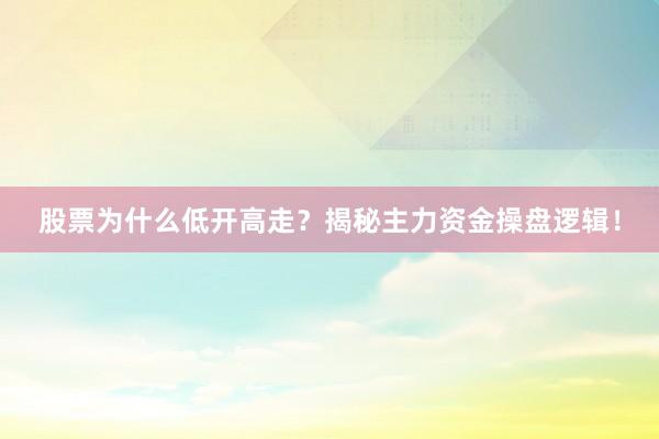 股票为什么低开高走？揭秘主力资金操盘逻辑！