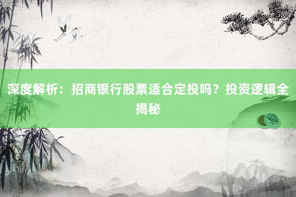 深度解析：招商银行股票适合定投吗？投资逻辑全揭秘