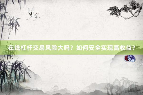 在线杠杆交易风险大吗？如何安全实现高收益？