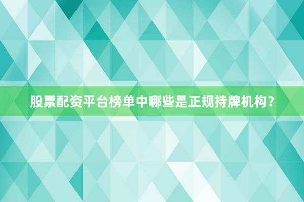 股票配资平台榜单中哪些是正规持牌机构？